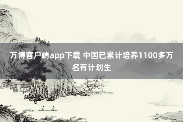 万博客户端app下载 中国已累计培养1100多万名有计划生