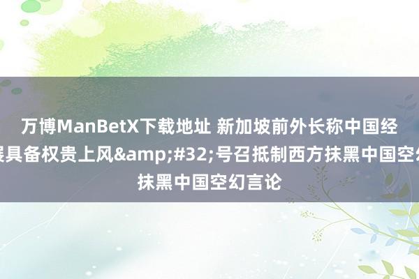 万博ManBetX下载地址 新加坡前外长称中国经济发展具备权贵上风&#32;号召抵制西方抹黑中国空幻言论