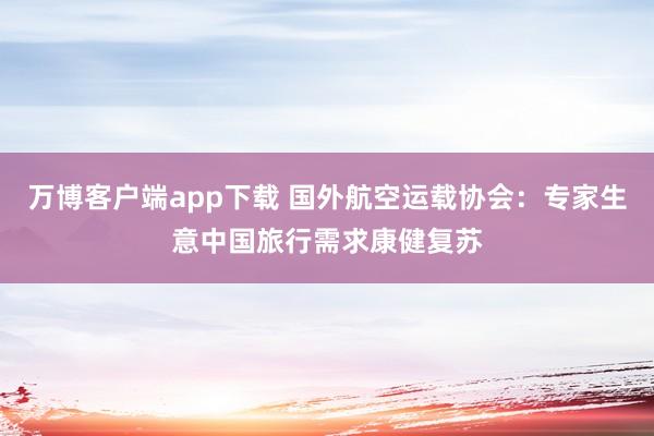 万博客户端app下载 国外航空运载协会：专家生意中国旅行需求康健复苏