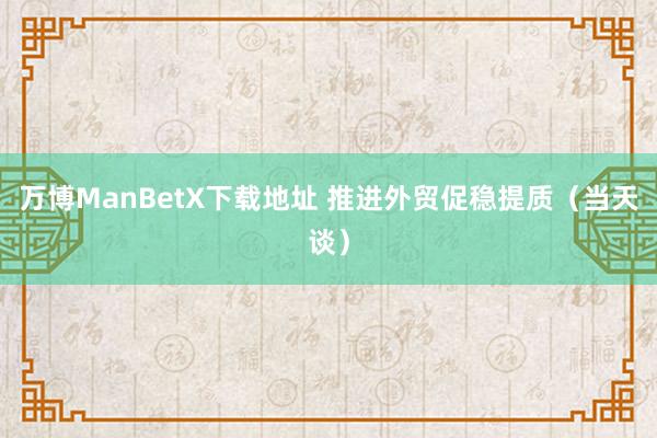 万博ManBetX下载地址 推进外贸促稳提质（当天谈）
