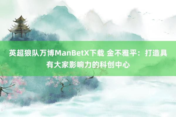 英超狼队万博ManBetX下载 金不雅平：打造具有大家影响力的科创中心