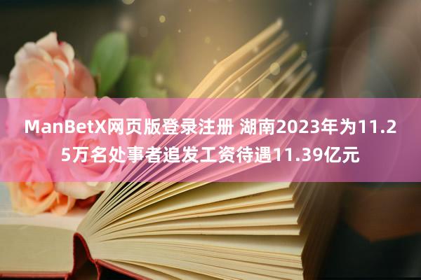 ManBetX网页版登录注册 湖南2023年为11.25万名处事者追发工资待遇11.39亿元