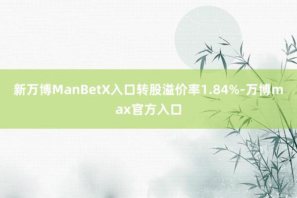 新万博ManBetX入口转股溢价率1.84%-万博max官方入口