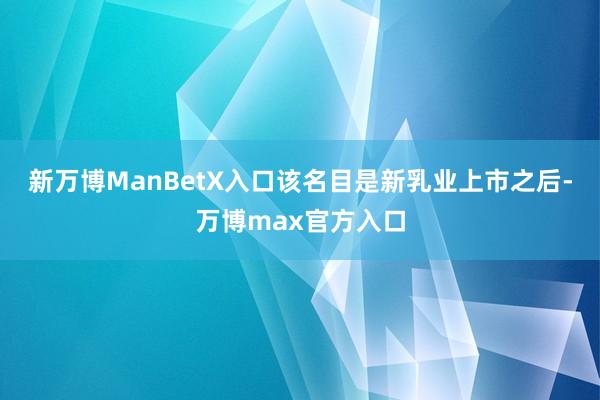 新万博ManBetX入口该名目是新乳业上市之后-万博max官方入口