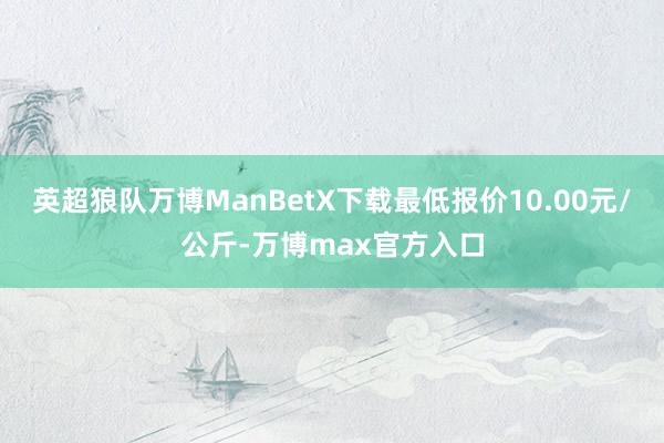 英超狼队万博ManBetX下载最低报价10.00元/公斤-万博max官方入口