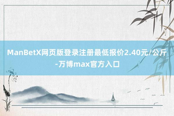 ManBetX网页版登录注册最低报价2.40元/公斤-万博max官方入口