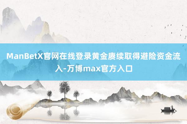 ManBetX官网在线登录黄金赓续取得避险资金流入-万博max官方入口