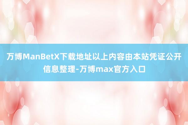万博ManBetX下载地址以上内容由本站凭证公开信息整理-万博max官方入口