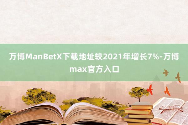万博ManBetX下载地址较2021年增长7%-万博max官方入口