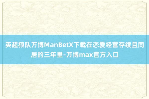 英超狼队万博ManBetX下载在恋爱经营存续且同居的三年里-万博max官方入口