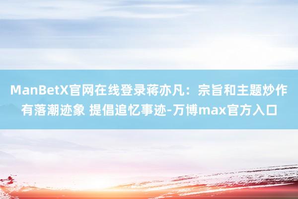 ManBetX官网在线登录蒋亦凡：宗旨和主题炒作有落潮迹象 提倡追忆事迹-万博max官方入口