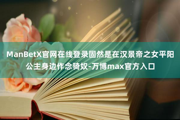 ManBetX官网在线登录固然是在汉景帝之女平阳公主身边作念骑奴-万博max官方入口
