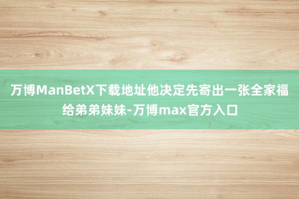 万博ManBetX下载地址他决定先寄出一张全家福给弟弟妹妹-万博max官方入口