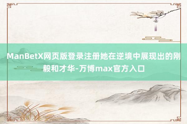 ManBetX网页版登录注册她在逆境中展现出的刚毅和才华-万博max官方入口