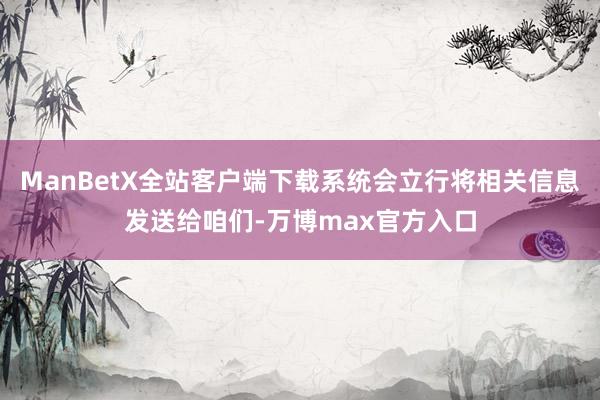 ManBetX全站客户端下载系统会立行将相关信息发送给咱们-万博max官方入口