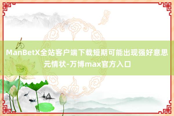 ManBetX全站客户端下载短期可能出现强好意思元情状-万博max官方入口