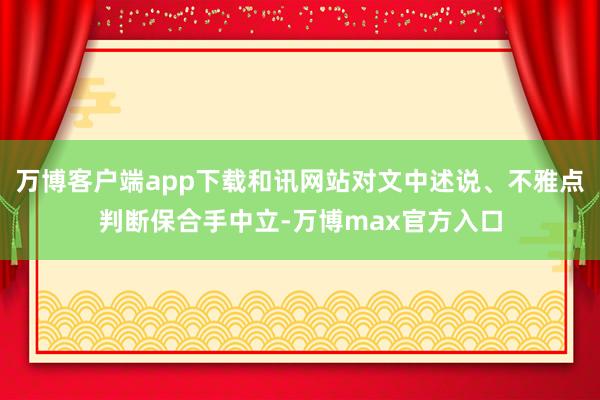 万博客户端app下载和讯网站对文中述说、不雅点判断保合手中立-万博max官方入口