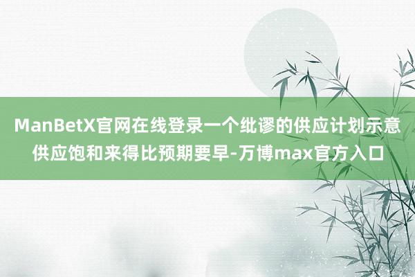 ManBetX官网在线登录一个纰谬的供应计划示意供应饱和来得比预期要早-万博max官方入口