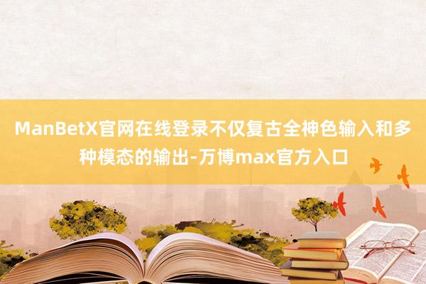 ManBetX官网在线登录不仅复古全神色输入和多种模态的输出-万博max官方入口
