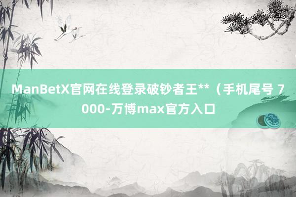 ManBetX官网在线登录破钞者王**（手机尾号 7000-万博max官方入口