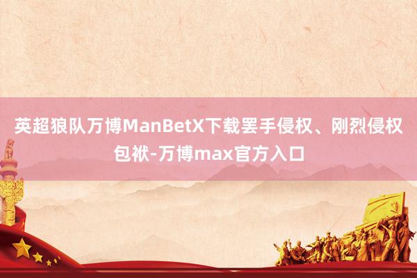 英超狼队万博ManBetX下载罢手侵权、刚烈侵权包袱-万博max官方入口