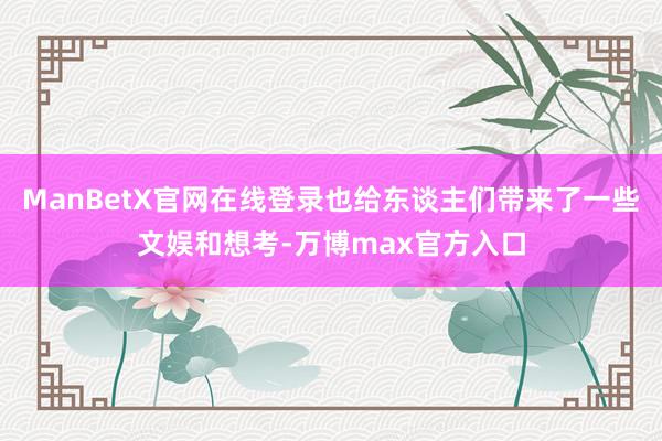 ManBetX官网在线登录也给东谈主们带来了一些文娱和想考-万博max官方入口