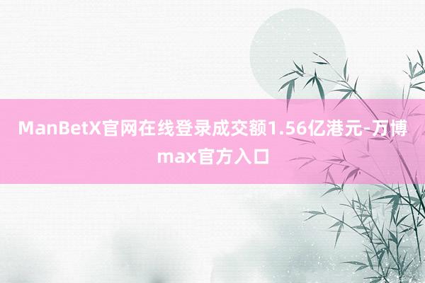 ManBetX官网在线登录成交额1.56亿港元-万博max官方入口