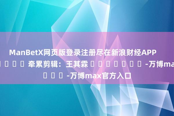 ManBetX网页版登录注册尽在新浪财经APP            						牵累剪辑：王其霖 							-万博max官方入口