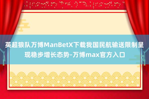 英超狼队万博ManBetX下载我国民航输送限制呈现稳步增长态势-万博max官方入口