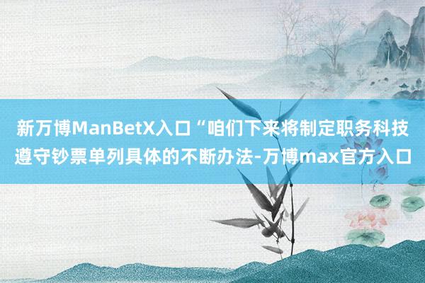 新万博ManBetX入口“咱们下来将制定职务科技遵守钞票单列具体的不断办法-万博max官方入口