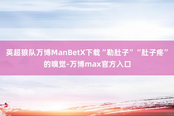 英超狼队万博ManBetX下载“勒肚子”“肚子疼”的嗅觉-万博max官方入口