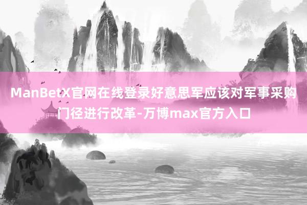 ManBetX官网在线登录好意思军应该对军事采购门径进行改革-万博max官方入口
