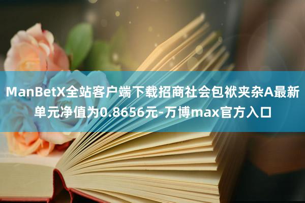 ManBetX全站客户端下载招商社会包袱夹杂A最新单元净值为0.8656元-万博max官方入口