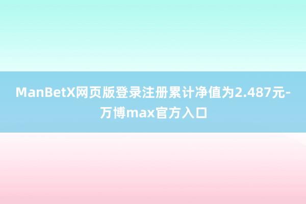 ManBetX网页版登录注册累计净值为2.487元-万博max官方入口