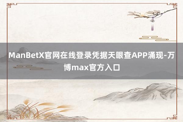 ManBetX官网在线登录凭据天眼查APP涌现-万博max官方入口