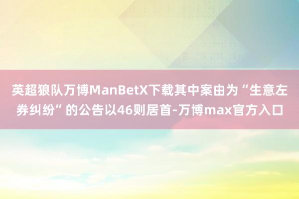 英超狼队万博ManBetX下载其中案由为“生意左券纠纷”的公告以46则居首-万博max官方入口