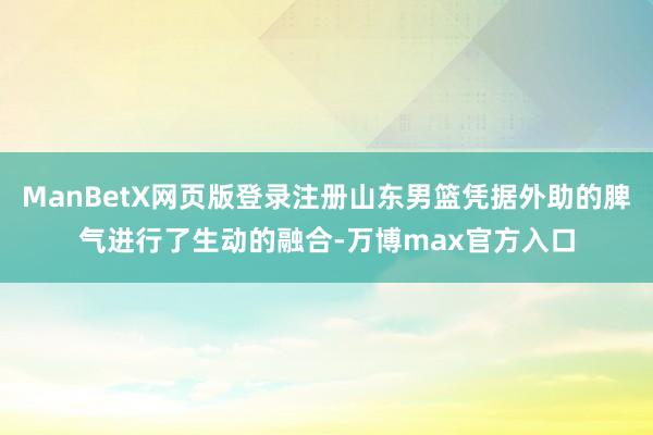 ManBetX网页版登录注册山东男篮凭据外助的脾气进行了生动的融合-万博max官方入口