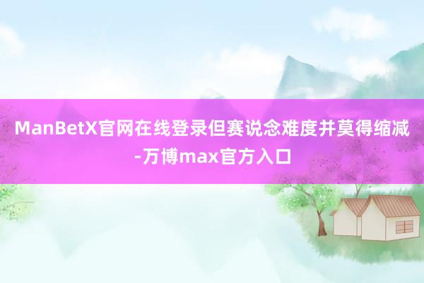 ManBetX官网在线登录但赛说念难度并莫得缩减-万博max官方入口