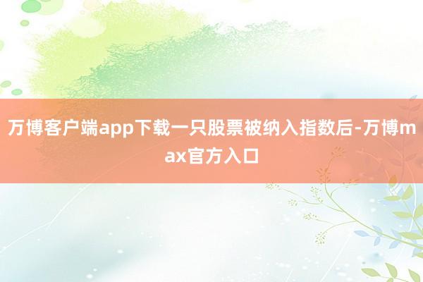 万博客户端app下载一只股票被纳入指数后-万博max官方入口