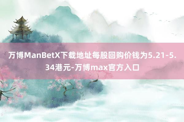 万博ManBetX下载地址每股回购价钱为5.21-5.34港元-万博max官方入口