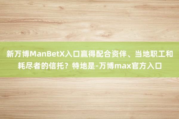 新万博ManBetX入口赢得配合资伴、当地职工和耗尽者的信托？特地是-万博max官方入口