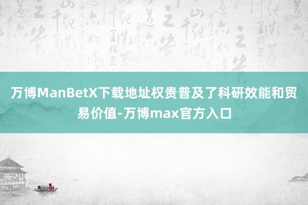 万博ManBetX下载地址权贵普及了科研效能和贸易价值-万博max官方入口