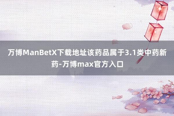 万博ManBetX下载地址该药品属于3.1类中药新药-万博max官方入口
