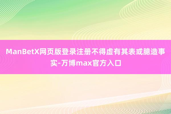 ManBetX网页版登录注册不得虚有其表或臆造事实-万博max官方入口