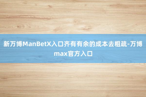 新万博ManBetX入口齐有有余的成本去粗疏-万博max官方入口
