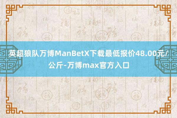 英超狼队万博ManBetX下载最低报价48.00元/公斤-万博max官方入口