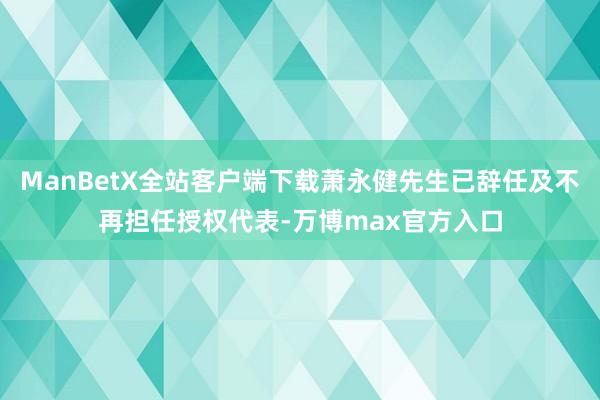 ManBetX全站客户端下载萧永健先生已辞任及不再担任授权代表-万博max官方入口