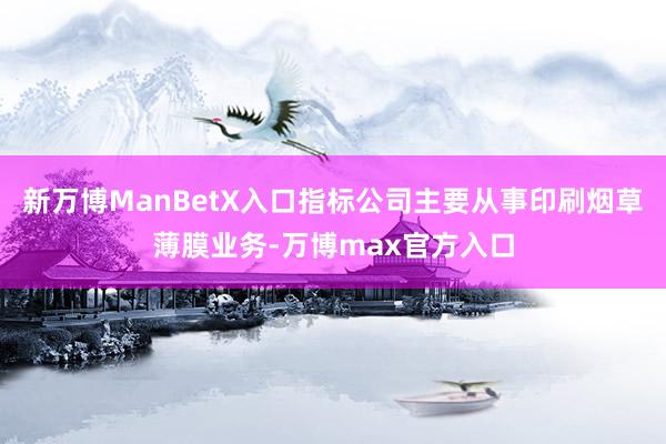 新万博ManBetX入口指标公司主要从事印刷烟草薄膜业务-万博max官方入口