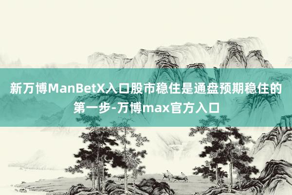 新万博ManBetX入口股市稳住是通盘预期稳住的第一步-万博max官方入口