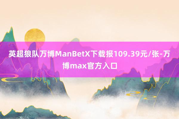 英超狼队万博ManBetX下载报109.39元/张-万博max官方入口